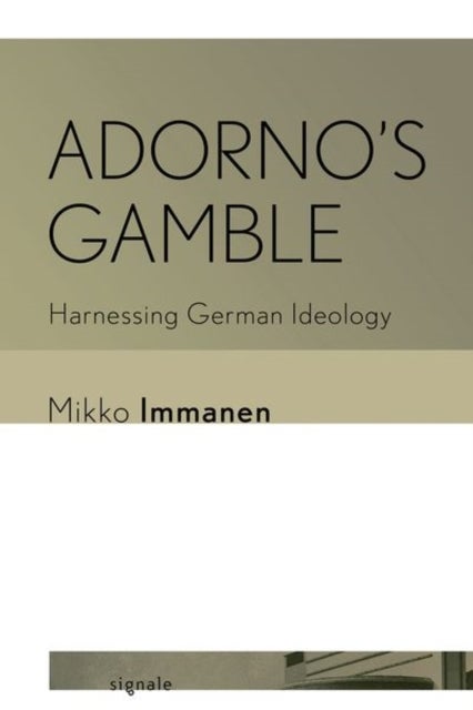 Adorno''s Gamble - Harnessing German Ideology