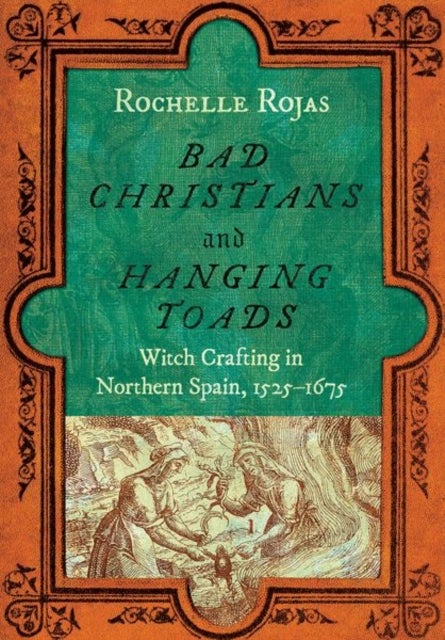 Bad Christians and Hanging Toads - Witch Crafting in Northern Spain, 1525–1675