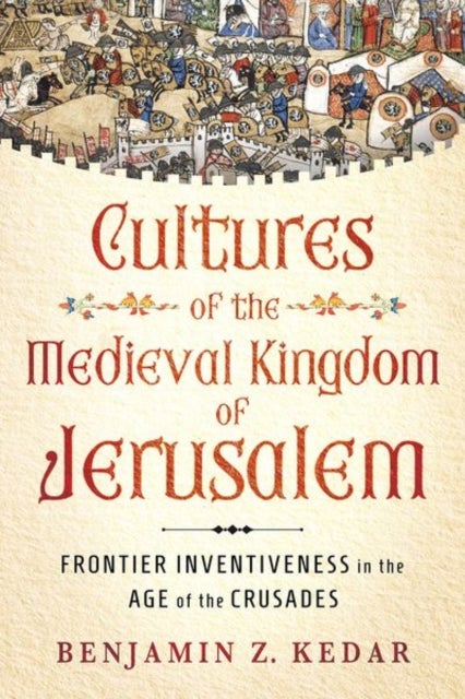 Cultures of the Medieval Kingdom of Jerusalem - Frontier Inventiveness in the Age of the Crusades