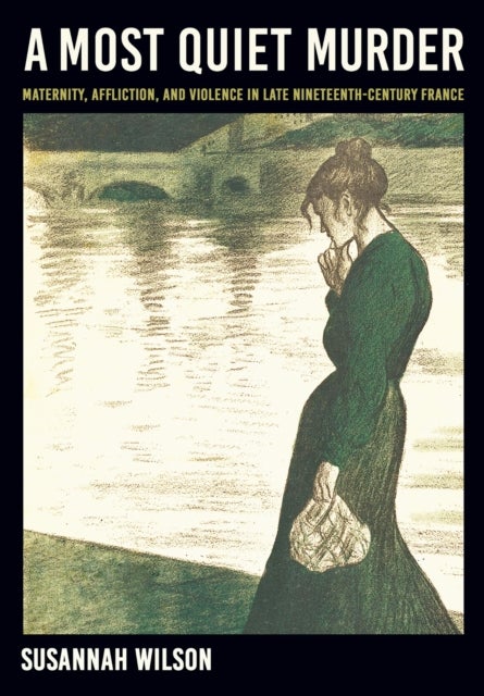 A Most Quiet Murder - Maternity, Affliction, and Violence in Late Nineteenth-Century France