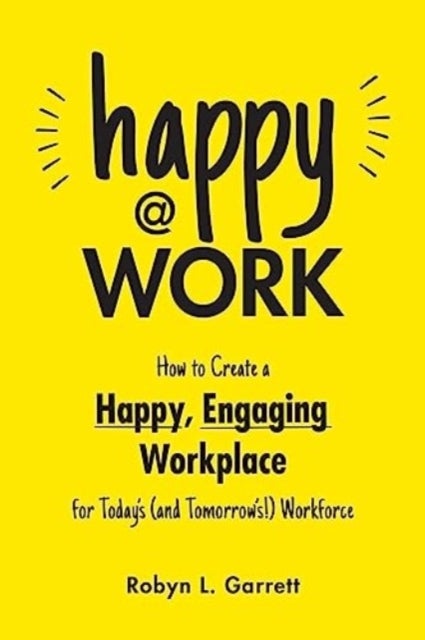 Happy @ Work - How to Create a Happy, Engaging Workplace for Today's (and Tomorrow's!) Workforce