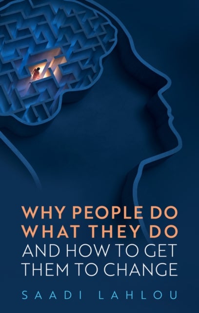 Why People Do What They Do – And How to Get Them to Change - And How to Get Them to Change