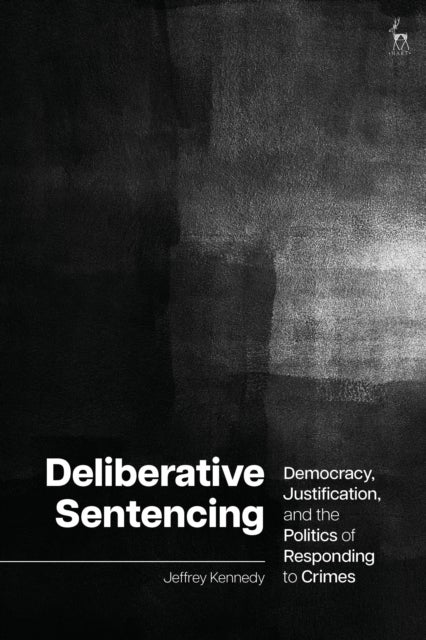 Deliberative Sentencing - Democracy, Justification, and the Politics of Responding to Crimes