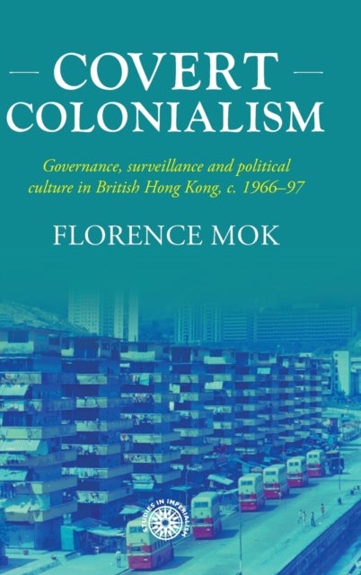 Covert colonialism - Governance, Surveillance and Political Culture in British Hong Kong, c. 1966-97