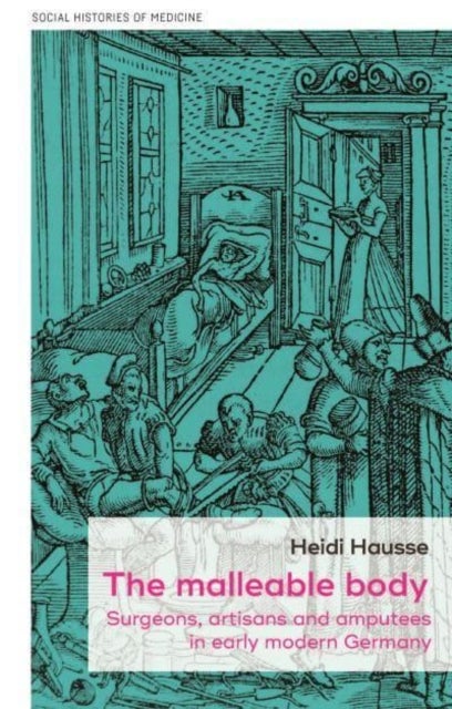 The Malleable Body - Surgeons, Artisans, and Amputees in Early Modern Germany