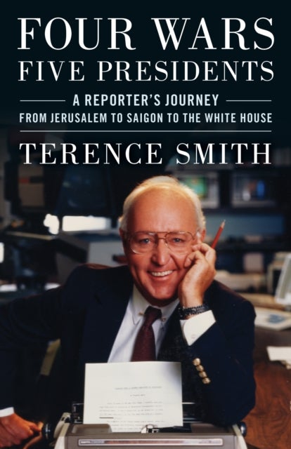 Four Wars, Five Presidents - A Reporter's Journey from Jerusalem to Saigon to the White House
