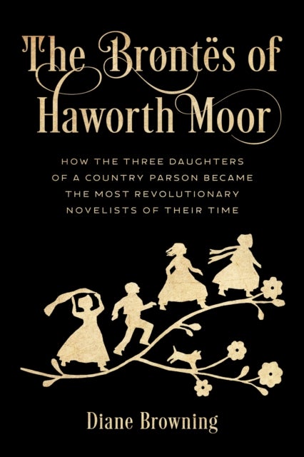 Brontës of Haworth Moor - How the Three Daughters of a Country Parson Became the Most Revolutionary Novelists of Their Time