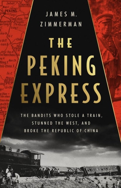 The Peking Express - The Bandits Who Stole a Train, Stunned the West, and Broke the Republic of China