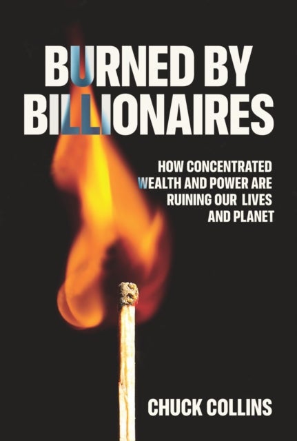 Burned by Billionaires - How Concentrated Wealth and Power Are Ruining Our Lives and Planet