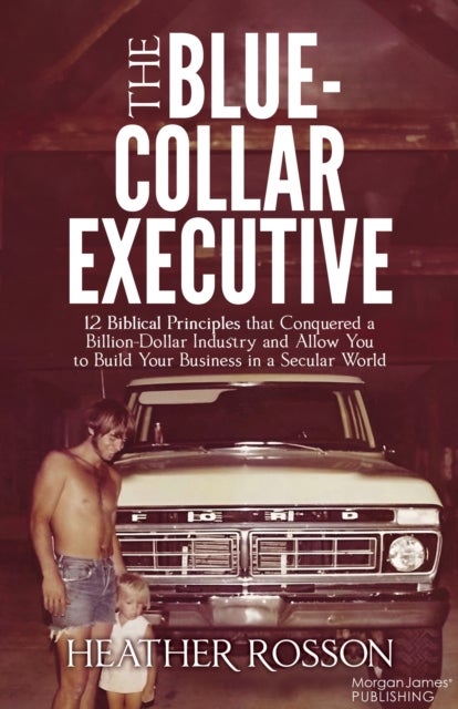 The Blue-Collar Executive - 12 Biblical Principles that Conquered a Billion Dollar Industry and Allow You to Build Your Business in a Secular World