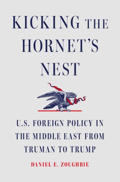 Kicking the Hornet's Nest - U.S. Foreign Policy in the Middle East from Truman to Trump