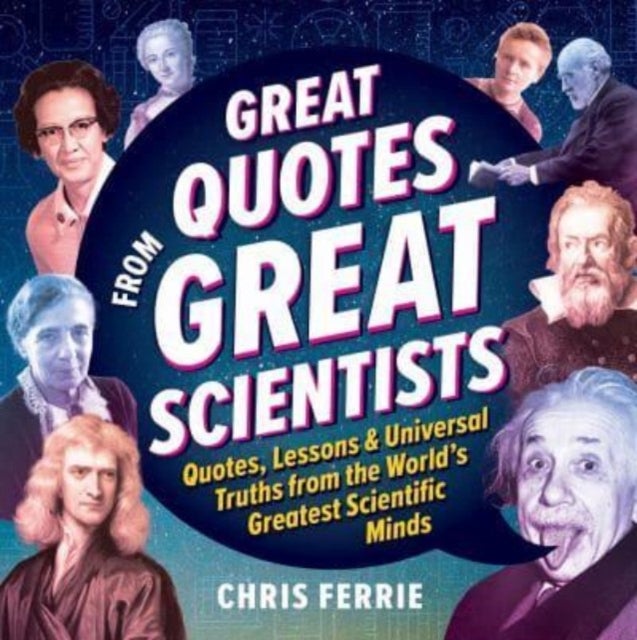 Great Quotes from Great Scientists - Quotes, Lessons, and Universal Truths from the World's Greatest Scientific Minds