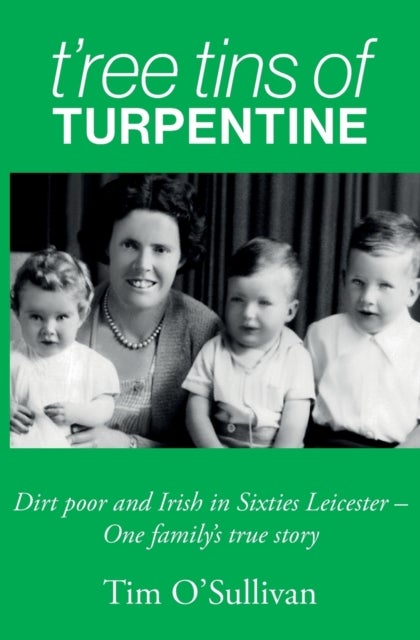 T'ree Tins of Turpentine - Dirt Poor and Irish in Sixties Leicester - One Family's True Story