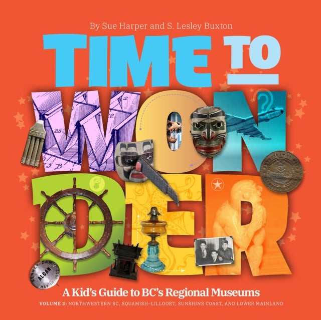 Time to Wonder - A Kid's Guide to BC's Regional Museums Northwestern BC, Squamish-Lillooet, Sunshine Coast, and Lower Mainland