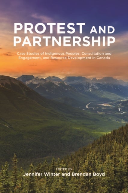 Protest and Partnership - Case Studies of Indigenous Peoples, Consultation and Engagement, and Resource Development in Canada