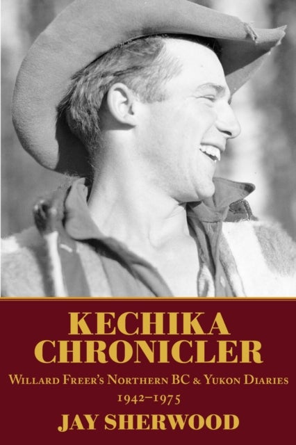 Kechika Chronicler - The Northern BC & Yukon Diaries of William Freer, 1942-1978