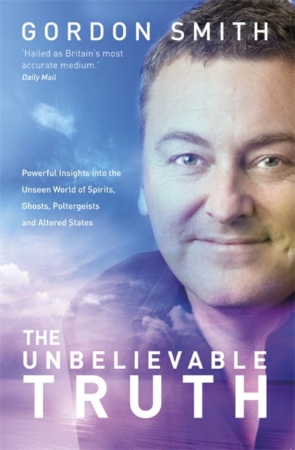 Unbelievable Truth - Powerful Insights into the Unseen World of Spirits, Ghosts, Poltergeists and Altered States