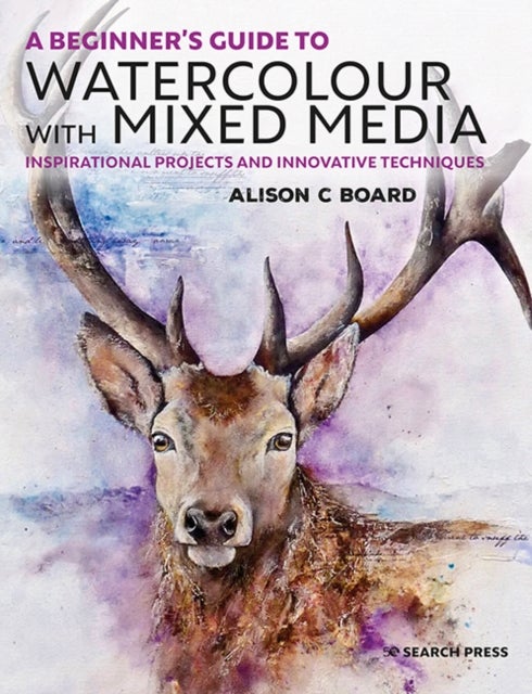 A Beginner¿s Guide to Watercolour with Mixed Media - Inspirational Projects and Innovative Techniques