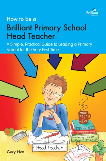 How to be a Brilliant Primary School Head Teacher - A simple, practical guide to leading a primary school for the very fIrst time