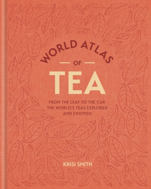 World Atlas of Tea - From the leaf to the cup, the world's teas explored and enjoyed