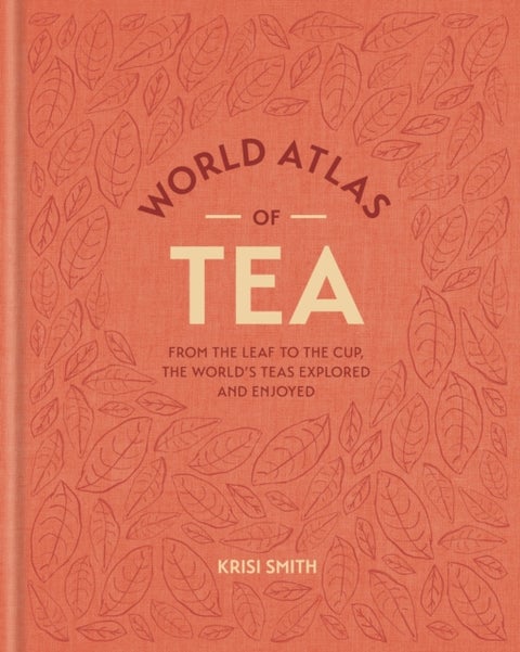 World Atlas of Tea - From the leaf to the cup, the world's teas explored and enjoyed