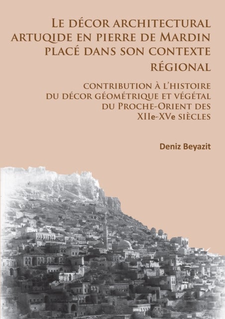 Le décor architectural artuqide en pierre de Mardin placé dans son contexte regional - Contribution a l’histoire du decor geometrique et vegetal du Proche-Orient des XIIe-XVe siecles