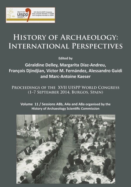 History of Archaeology: International Perspectives - Proceedings of the XVII UISPP World Congress (1–7 September 2014, Burgos, Spain). Volume 11 / Sessions A8b, A4a and A8a organised by the History of Archaeology Scientific Commission