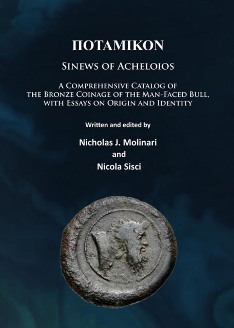 Potamikon: Sinews of Acheloios - A Comprehensive Catalog of the Bronze Coinage of the Man-Faced Bull, with Essays on Origin and Identity
