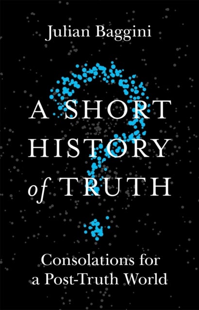 A Short History of Truth - Consolations for a Post-Truth World
