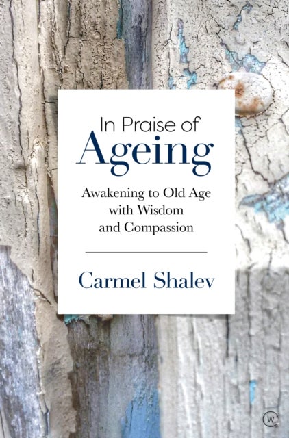 In Praise of Ageing – Awakening to Old Age with Wisdom and Compassion - Awakening to Old Age with Wisdom and Compassion