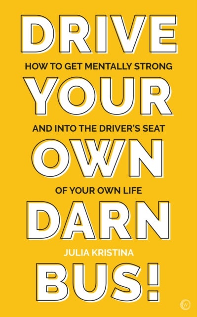 Drive Your Own Darn Bus! - How to Get Mentally Strong and Into the Driver's Seat of Your Life