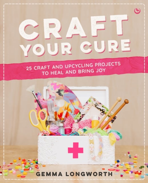 Craft Your Cure - 25 Craft and Upcycling Projects to Heal and Bring Joy