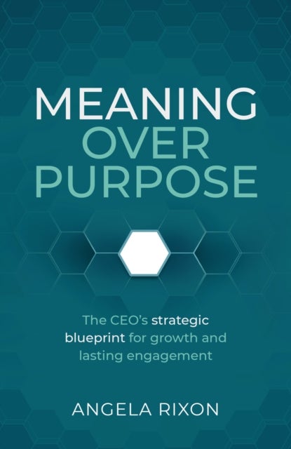 Meaning Over Purpose - The CEO’s strategic blueprint for growth and lasting engagement