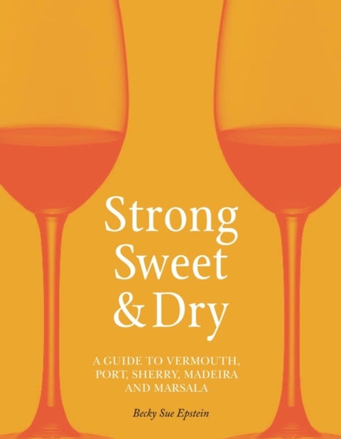 Strong, Sweet and Dry – A Guide to Vermouth, Port, Sherry, Madeira and Marsala - A Guide to Vermouth, Port, Sherry, Madeira and Marsala