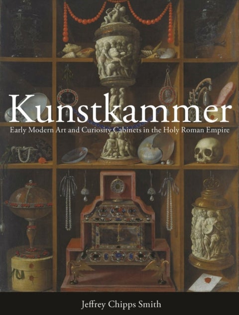 Kunstkammer – Early Modern Art and Curiosity Cabinets in the Holy Roman Empire - Early Modern Art and Curiosity Cabinets in the Holy Roman Empire
