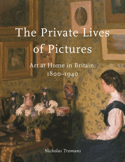The Private Lives of Pictures – Art at Home in Britain, 1800–1940 - Art at Home in Britain, 1800–1940