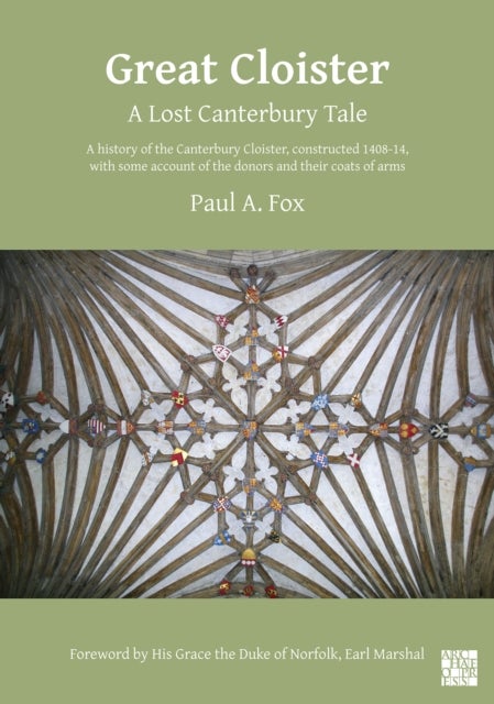 Great Cloister: A Lost Canterbury Tale - A History of the Canterbury Cloister, Constructed 1408-14, with Some Account of the Donors and their Coats of Arms