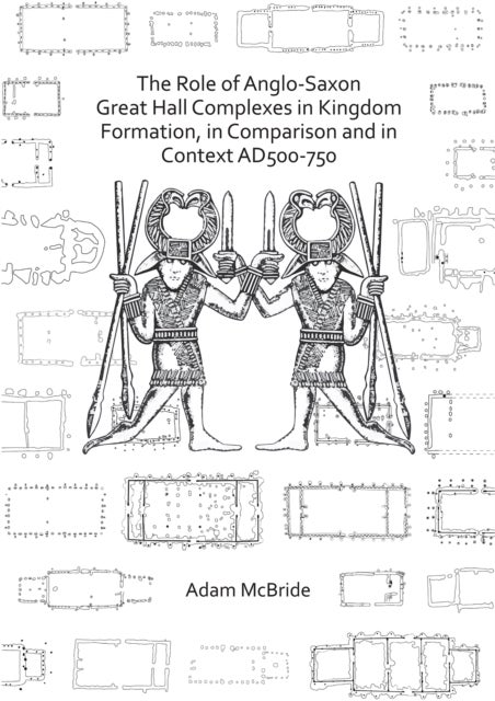 The Role of Anglo-Saxon Great Hall Complexes in Kingdom Formation, in Comparison and in Context AD 5