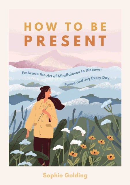 How to Be Present - Embrace the Art of Mindfulness to Discover Peace and Joy Every Day