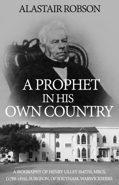 Prophet in His Own Country - A Biography of Henry Lilley Smith, MRCS, (1788-1859), Surgeon, of Southam, Warwickshire