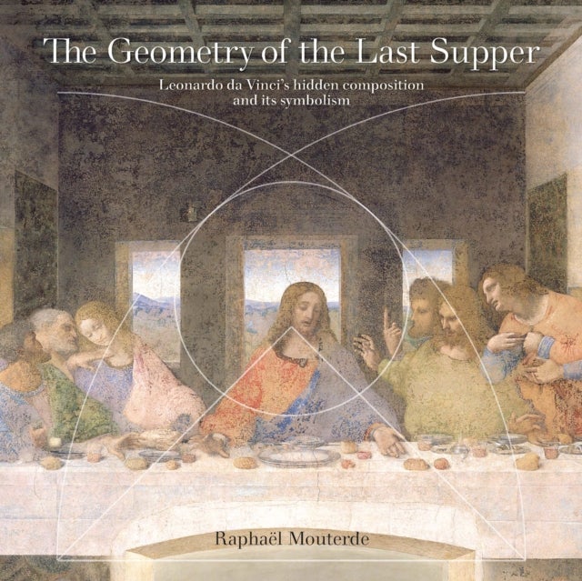The Geometry of the Last Supper - Leonardo da Vinci’s Hidden Composition and its Symbolism