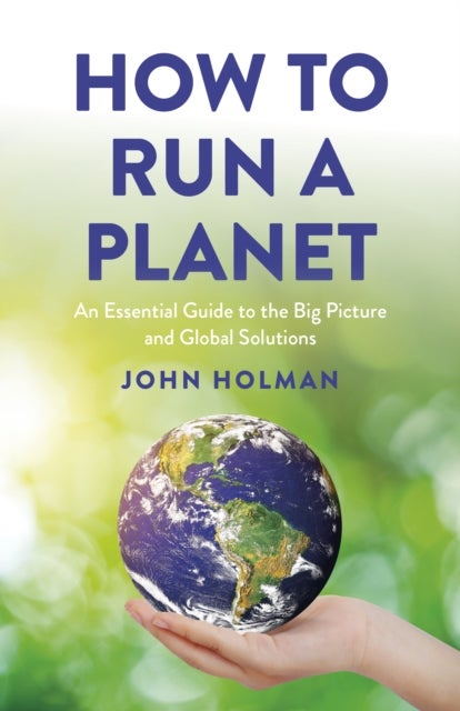 How to Run a Planet – An Essential Guide to the Big Picture and Global Solutions - An Essential Guide to the Big Picture and Global Solutions