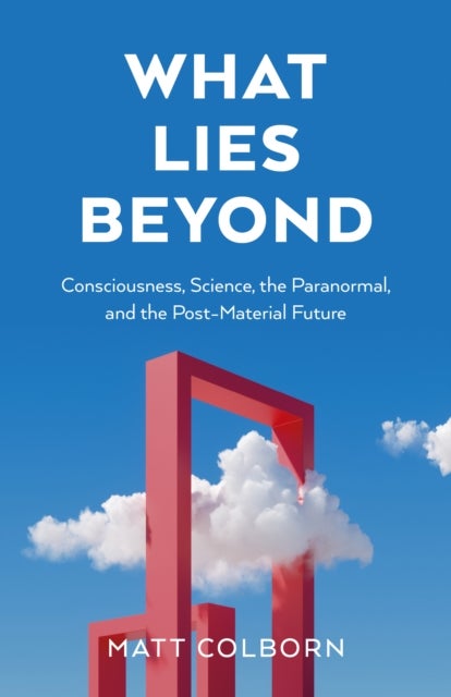What Lies Beyond - Consciousness, Science, the Paranormal, and the Post-Material Future