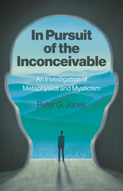 In Pursuit of the Inconceivable – An Investigation of Metaphysics and Mysticism - An Investigation of Metaphysics and Mysticism