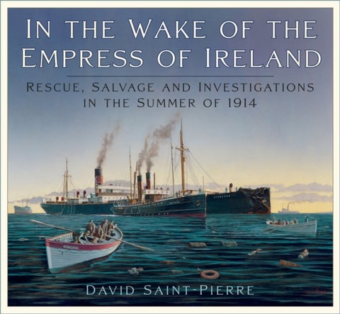In the Wake of the Empress of Ireland - Rescue, Salvage and Investigations in the Summer of 1914