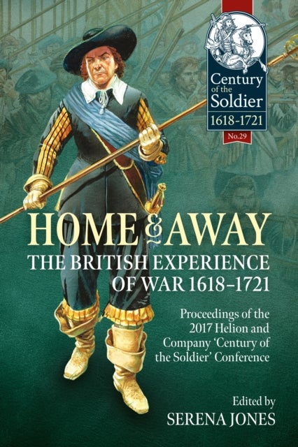 Home and Away - The British Experience of War 1618-1721 - Proceedings of the 2017 Helion and Company 'Century of the Soldier' Conference