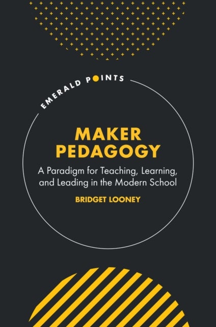 Maker Pedagogy - A Paradigm for Teaching, Learning, and Leading in the Modern School