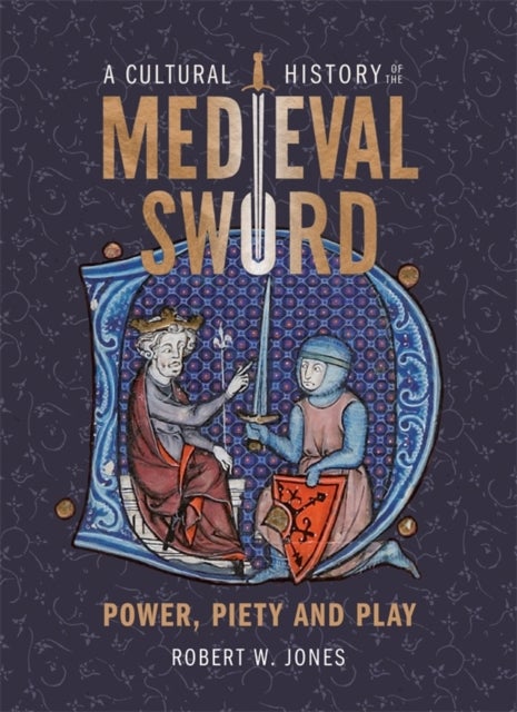 A Cultural History of the Medieval Sword - Power, Piety and Play