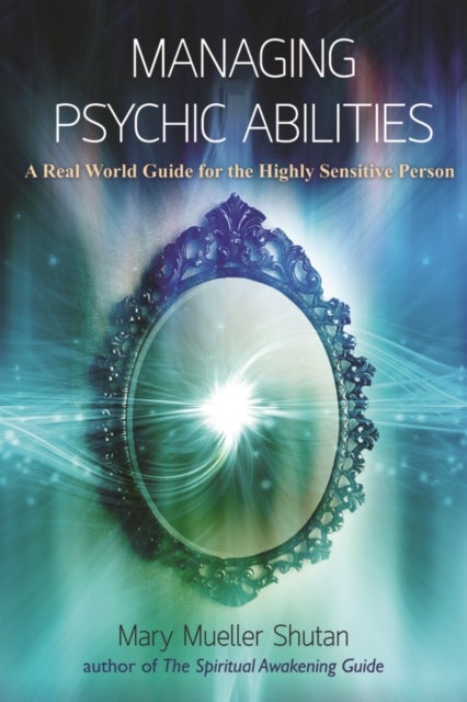Managing Psychic Abilities - A Real World Guide for the Highly Sensitive Person