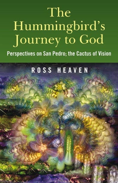 Hummingbird`s Journey to God, The – Perspectives on San Pedro; the Cactus of Vision - Perspectives on San Pedro - the Cactus of Vision